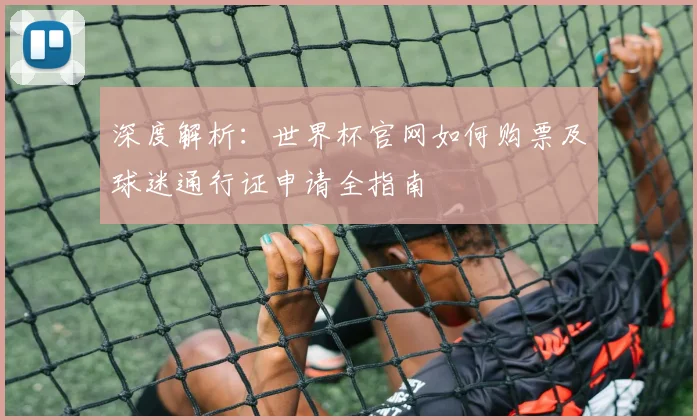 深度解析：世界杯官网如何购票及球迷通行证申请全指南