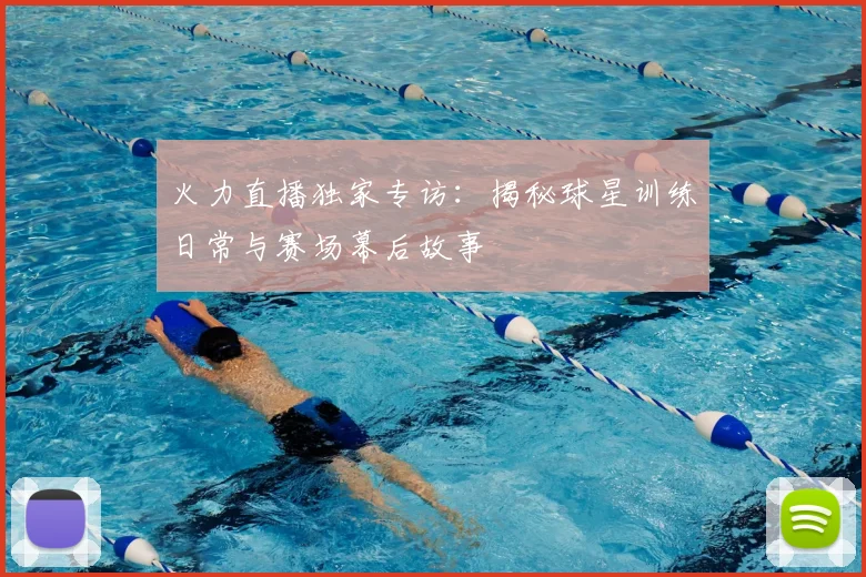 火力直播独家专访：揭秘球星训练日常与赛场幕后故事