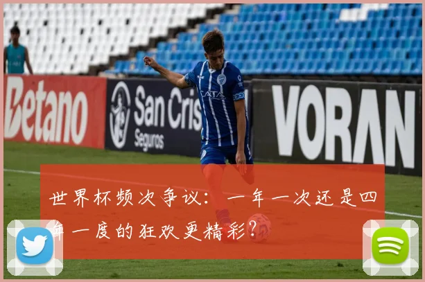 世界杯频次争议：一年一次还是四年一度的狂欢更精彩？