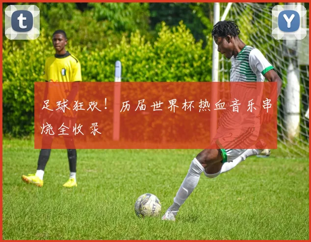 足球狂欢！历届世界杯热血音乐串烧全收录