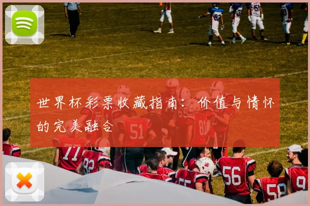 世界杯彩票收藏指南：价值与情怀的完美融合