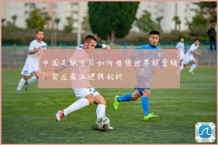 中国足球宝贝如何借势世界杯营销？背后商业逻辑剖析