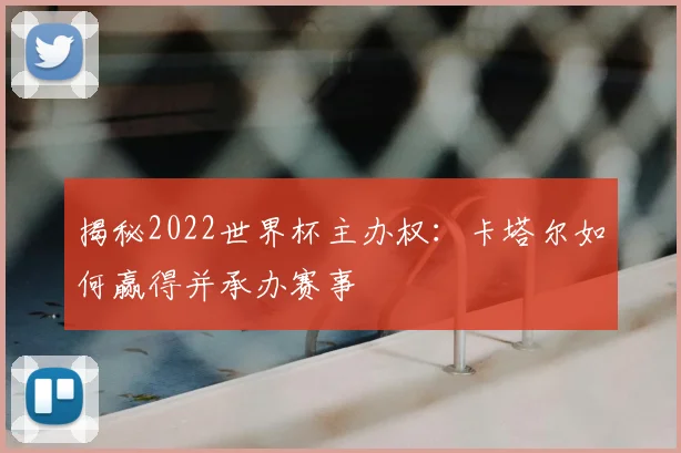 揭秘2022世界杯主办权：卡塔尔如何赢得并承办赛事