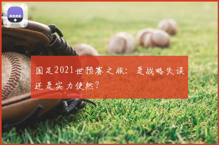 国足2021世预赛之旅:是战略失误还是实力使然?