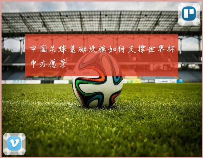 中国足球基础设施如何支撑世界杯申办愿景