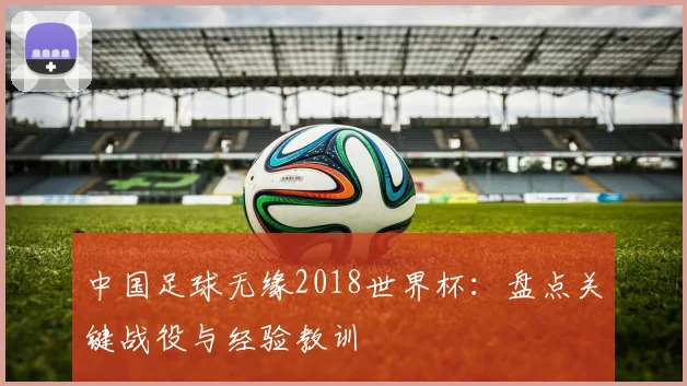 中国足球无缘2018世界杯：盘点关键战役与经验教训