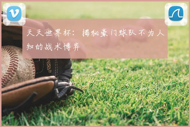 天天世界杯：揭秘豪门球队不为人知的战术博弈