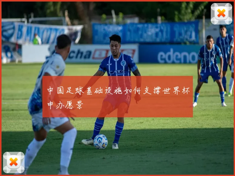中国足球基础设施如何支撑世界杯申办愿景