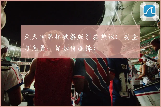 天天世界杯破解版引发热议：安全与免费，你如何选择？