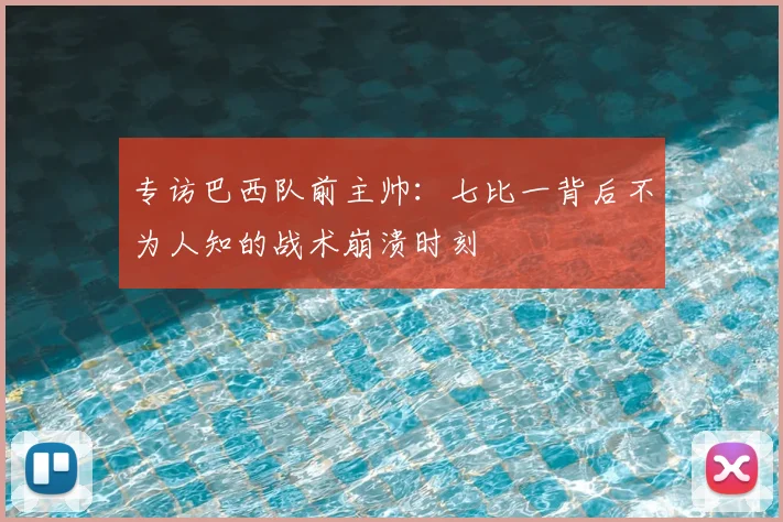 专访巴西队前主帅:七比一背后不为人知的战术崩溃时刻