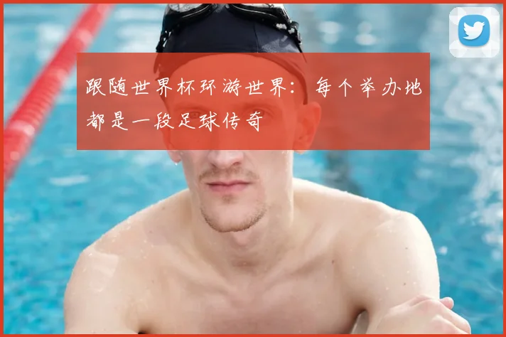跟随世界杯环游世界：每个举办地都是一段足球传奇
