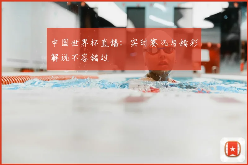 中国世界杯直播:实时赛况与精彩解说不容错过
