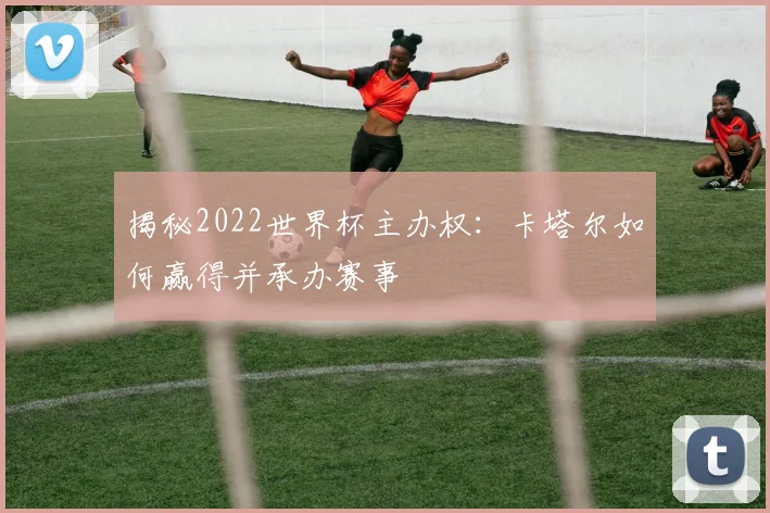 揭秘2022世界杯主办权：卡塔尔如何赢得并承办赛事