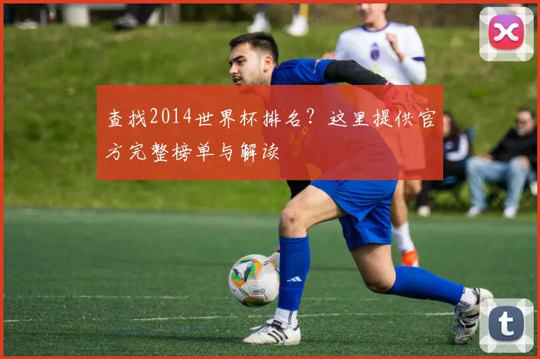 查找2014世界杯排名？这里提供官方完整榜单与解读