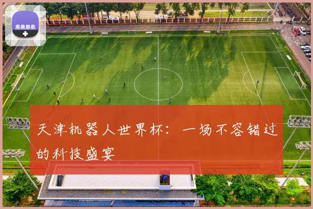 天津机器人世界杯：一场不容错过的科技盛宴