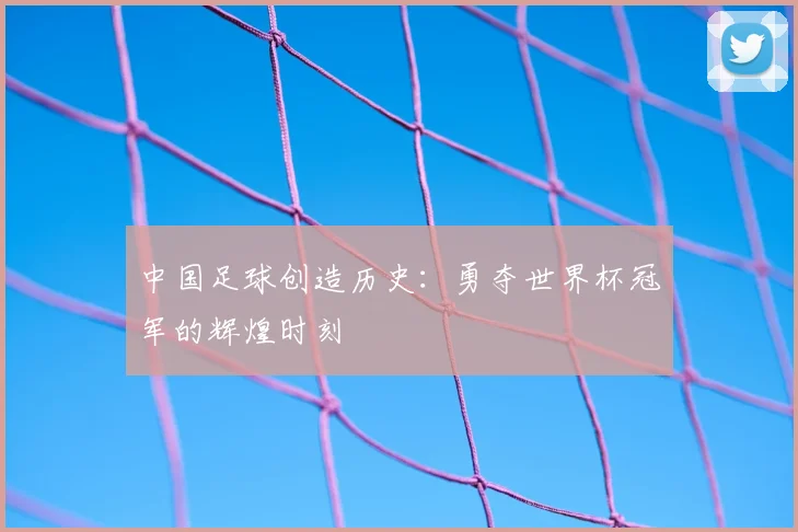 中国足球创造历史：勇夺世界杯冠军的辉煌时刻