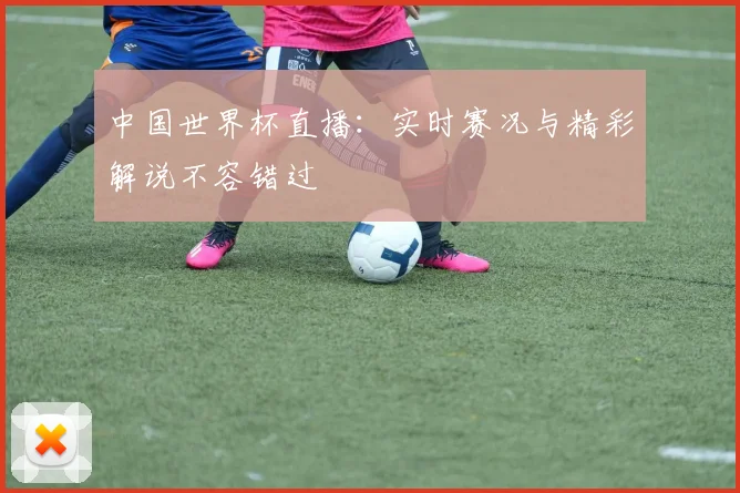 中国世界杯直播:实时赛况与精彩解说不容错过