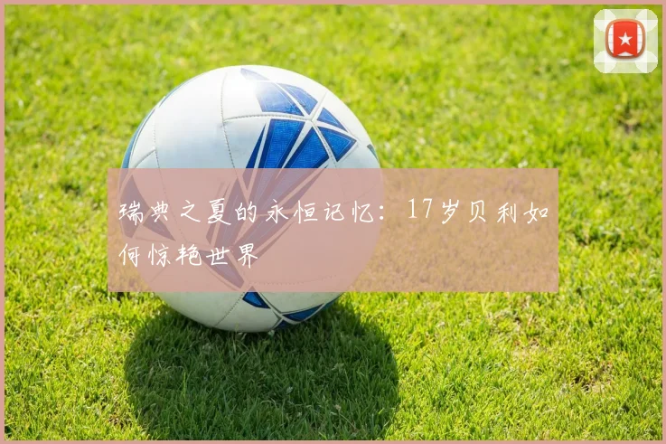 瑞典之夏的永恒记忆:17岁贝利如何惊艳世界