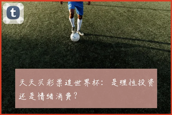 天天买彩票追世界杯：是理性投资还是情绪消费？