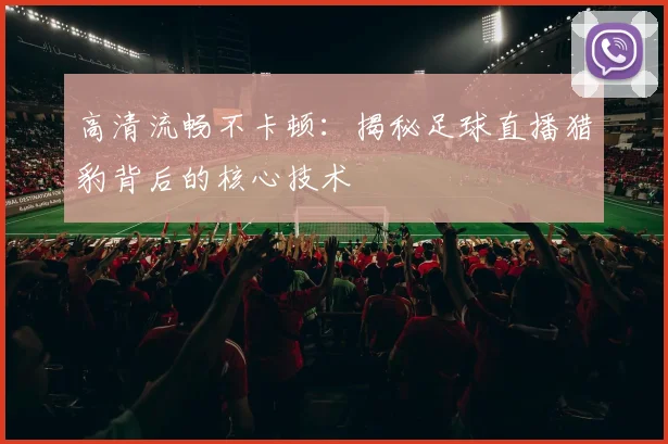 高清流畅不卡顿：揭秘足球直播猎豹背后的核心技术