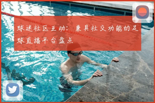 球迷社区互动：兼具社交功能的足球直播平台盘点
