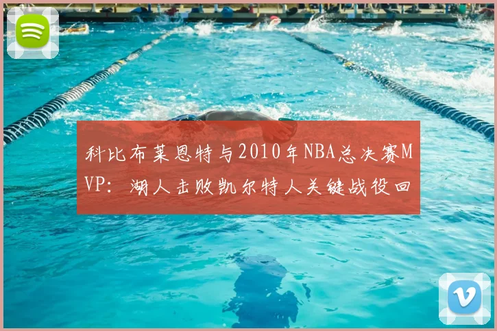 科比布莱恩特与2010年NBA总决赛MVP：湖人击败凯尔特人关键战役回顾