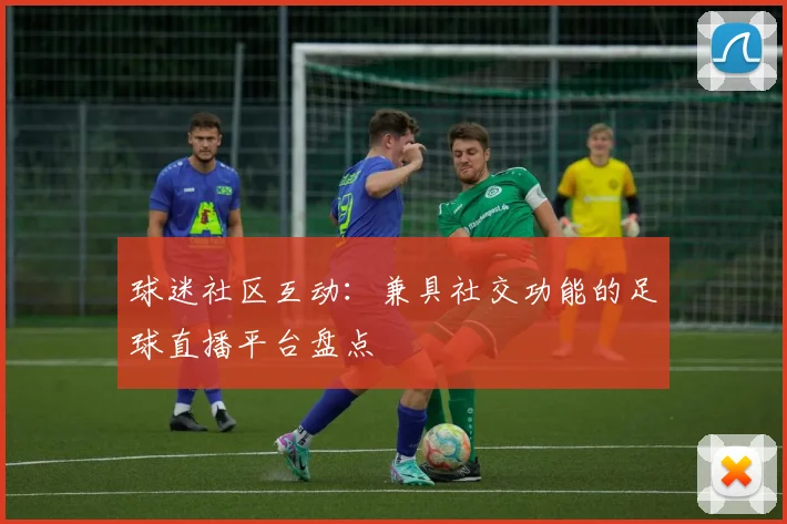 球迷社区互动：兼具社交功能的足球直播平台盘点