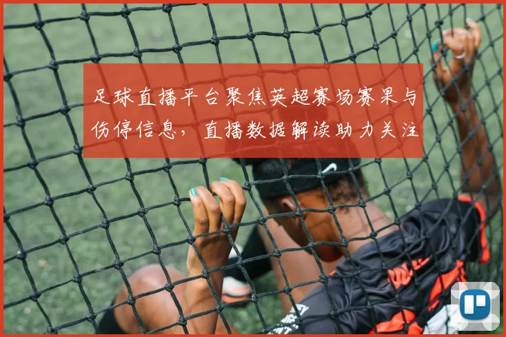 足球直播平台聚焦英超赛场赛果与伤停信息，直播数据解读助力关注焦点球队