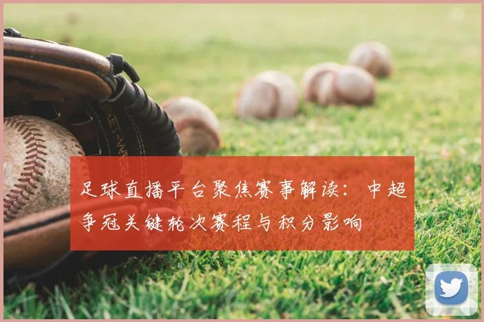 足球直播平台聚焦赛事解读：中超争冠关键轮次赛程与积分影响