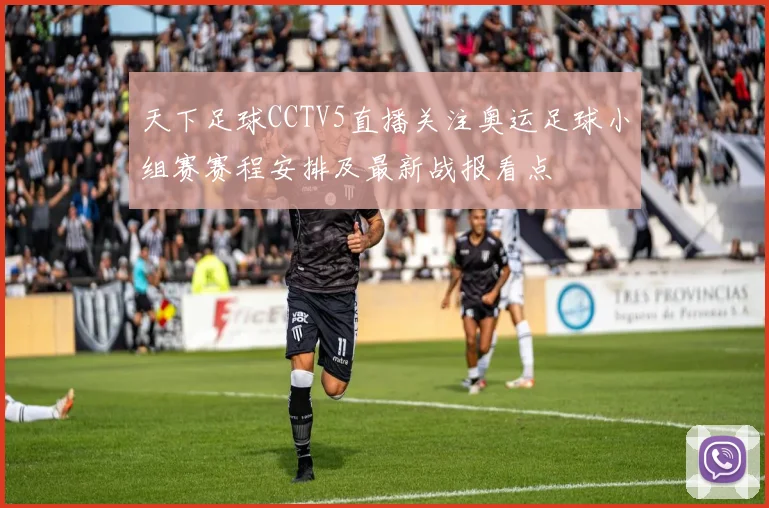 天下足球CCTV5直播关注奥运足球小组赛赛程安排及最新战报看点