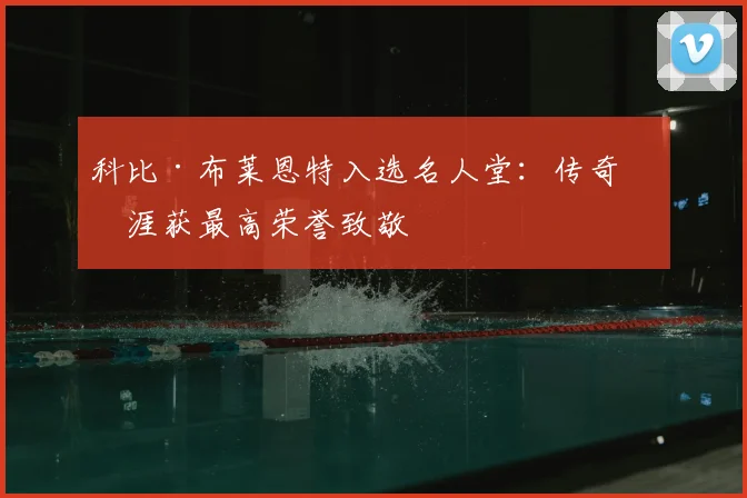 科比·布莱恩特入选名人堂：传奇生涯获最高荣誉致敬