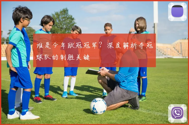 谁是今年欧冠冠军？深度解析夺冠球队的制胜关键