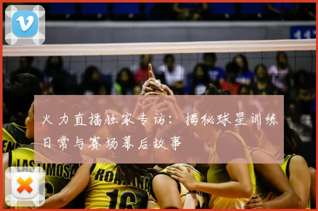 火力直播独家专访：揭秘球星训练日常与赛场幕后故事