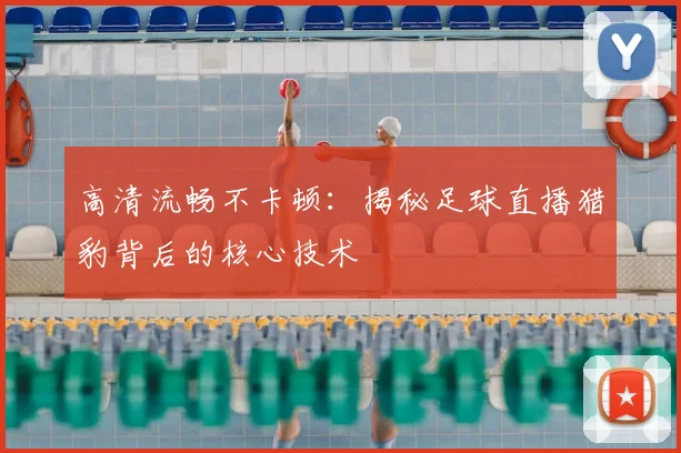 高清流畅不卡顿：揭秘足球直播猎豹背后的核心技术